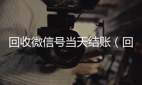 回收微信号当天结个人回收vx秒结账（回收微信号当天结账是真的吗）